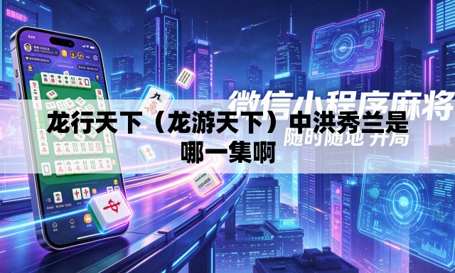 龙行天下(龙游天下)中洪秀兰是哪一集啊 龙行天下(龙游天下)中洪秀兰是哪一集啊