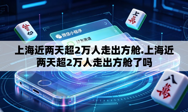上海近两天超2万人走出方舱.上海近两天超2万人走出方舱了吗