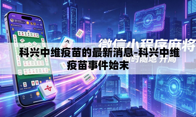 科兴中维疫苗的最新消息-科兴中维疫苗事件始末