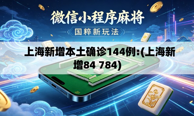 上海新增本土确诊144例:(上海新增84 784) 上海新增本土确诊144例:(上海新增84 784)