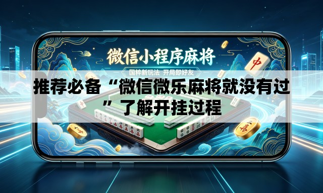 推荐必备“微信微乐麻将就没有过	”了解开挂过程