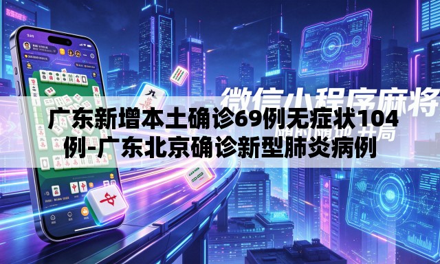  广东新增本土确诊69例无症状104例-广东北京确诊新型肺炎病例