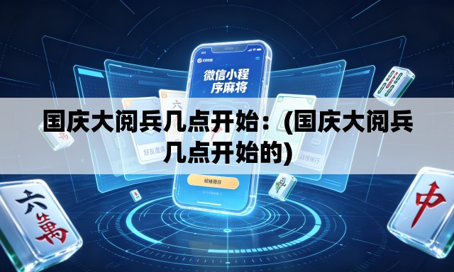 国庆大阅兵几点开始：(国庆大阅兵几点开始的)