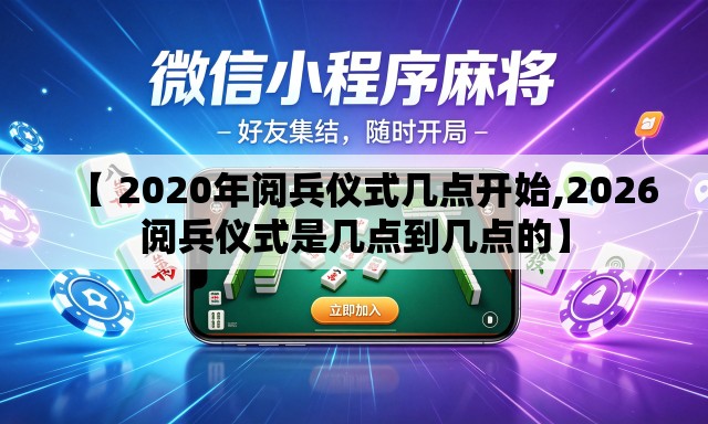 【 2020年阅兵仪式几点开始,2026阅兵仪式是几点到几点的】
