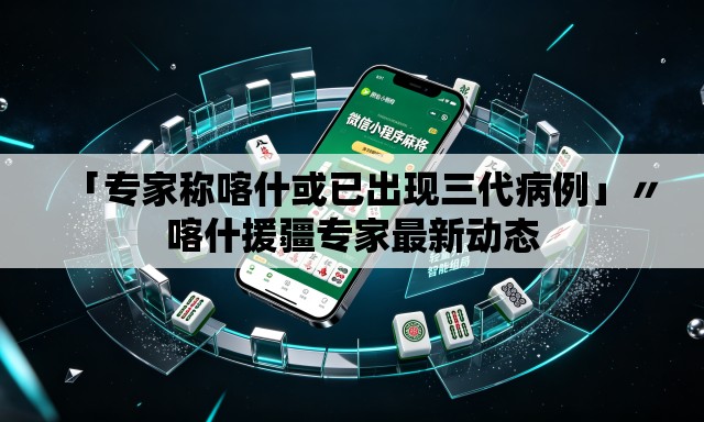 「专家称喀什或已出现三代病例」〃喀什援疆专家最新动态