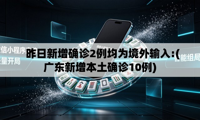 昨日新增确诊2例均为境外输入:(广东新增本土确诊10例) 昨日新增确诊2例均为境外输入:(广东新增本土确诊10例)