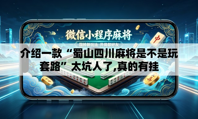 介绍一款“蜀山四川麻将是不是玩套路	”太坑人了,真的有挂