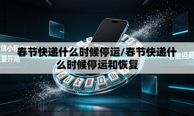 春节快递什么时候停运/春节快递什么时候停运和恢复