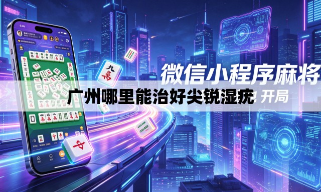 广州哪里能治好尖锐湿疣