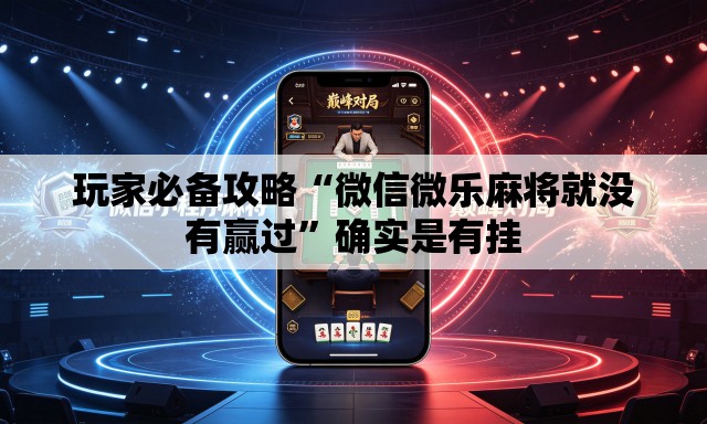 玩家必备攻略“微信微乐麻将就没有赢过	”确实是有挂