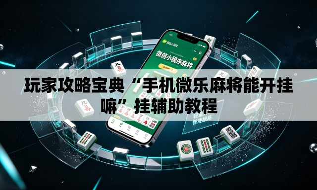 玩家攻略宝典“手机微乐麻将能开挂嘛”挂辅助教程