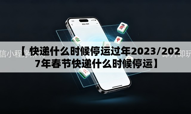 【 快递什么时候停运过年2023/2027年春节快递什么时候停运】 【 快递什么时候停运过年2023/2027年春节快递什么时候停运】