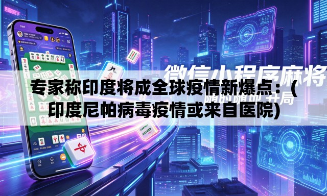 专家称印度将成全球疫情新爆点:(印度尼帕病毒疫情或来自医院) 专家称印度将成全球疫情新爆点:(印度尼帕病毒疫情或来自医院)