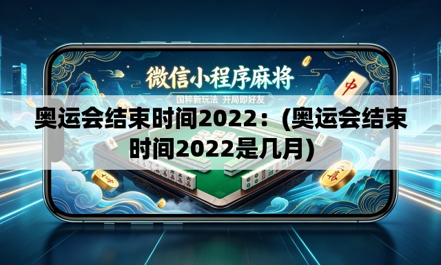 奥运会结束时间2022：(奥运会结束时间2022是几月)