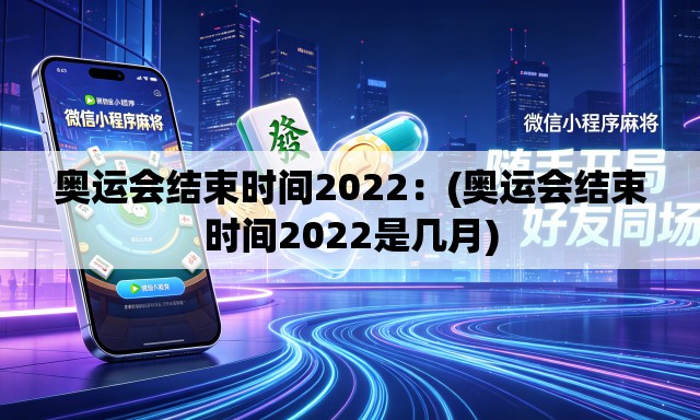 奥运会结束时间2022：(奥运会结束时间2022是几月)