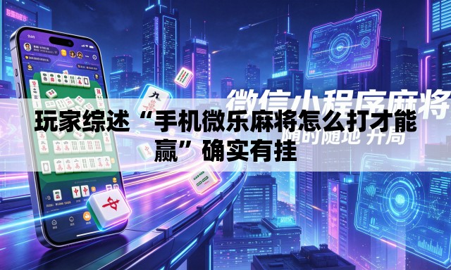 玩家综述“手机微乐麻将怎么打才能赢”确实有挂
