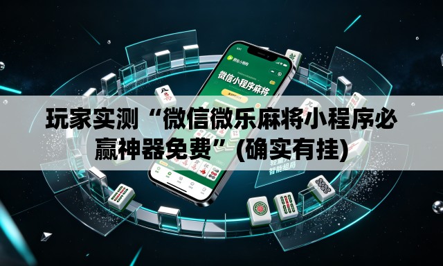 玩家实测“微信微乐麻将小程序必赢神器免费”(确实有挂)