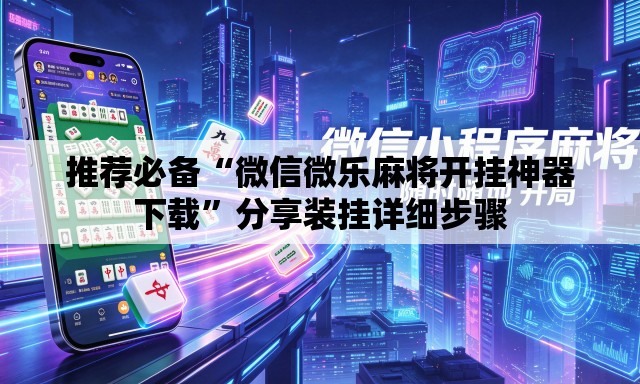 推荐必备“微信微乐麻将开挂神器下载”分享装挂详细步骤