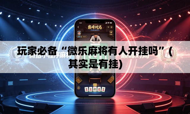 玩家必备“微乐麻将有人开挂吗”(其实是有挂)