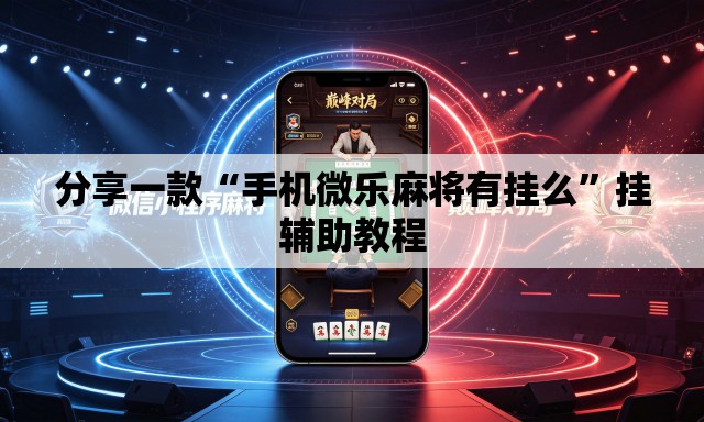 分享一款“手机微乐麻将有挂么	”挂辅助教程