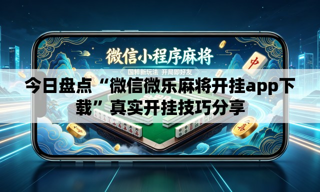 今日盘点“微信微乐麻将开挂app下载”真实开挂技巧分享