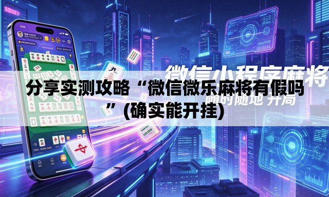 分享实测攻略“微信微乐麻将有假吗”(确实能开挂)