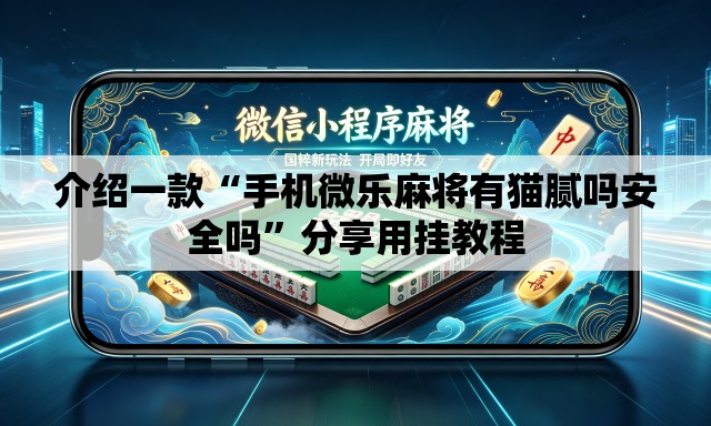 介绍一款“手机微乐麻将有猫腻吗安全吗”分享用挂教程