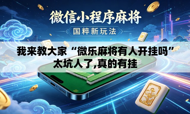 我来教大家“微乐麻将有人开挂吗”太坑人了,真的有挂