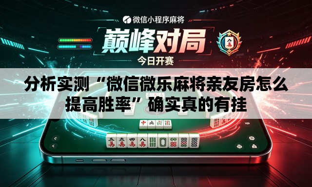 分析实测“微信微乐麻将亲友房怎么提高胜率	”确实真的有挂