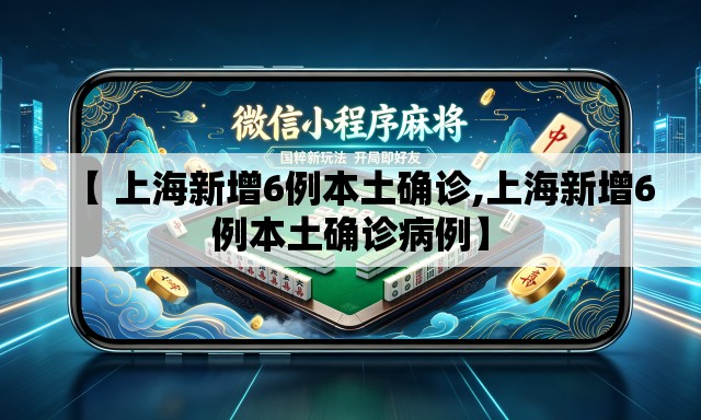 【 上海新增6例本土确诊,上海新增6例本土确诊病例】 【 上海新增6例本土确诊,上海新增6例本土确诊病例】