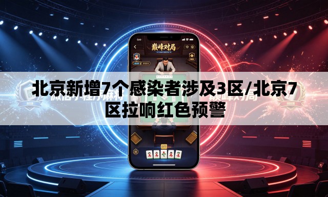 北京新增7个感染者涉及3区/北京7区拉响红色预警 北京新增7个感染者涉及3区/北京7区拉响红色预警