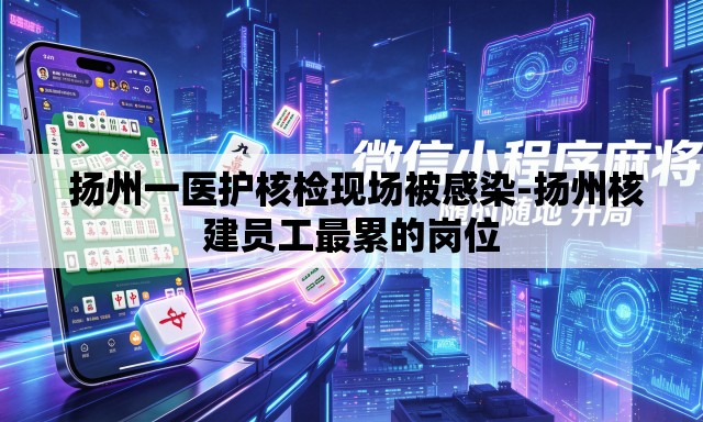 扬州一医护核检现场被感染-扬州核建员工最累的岗位 扬州一医护核检现场被感染-扬州核建员工最累的岗位