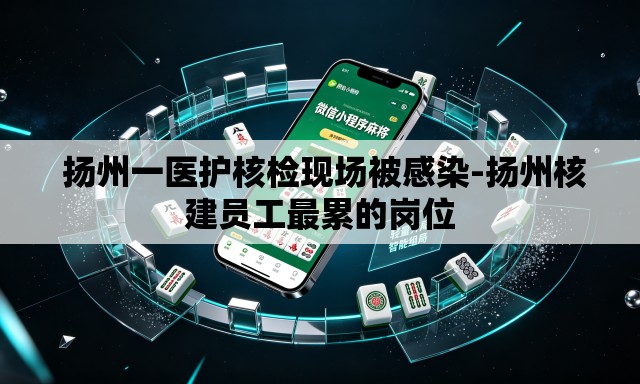 扬州一医护核检现场被感染-扬州核建员工最累的岗位 扬州一医护核检现场被感染-扬州核建员工最累的岗位