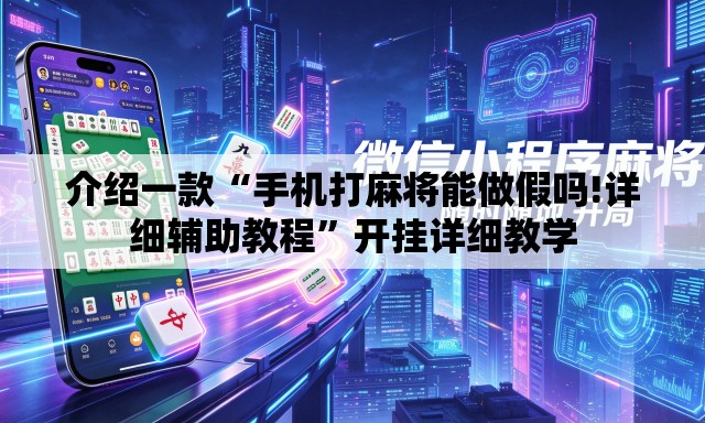 介绍一款“手机打麻将能做假吗!详细辅助教程	”开挂详细教学