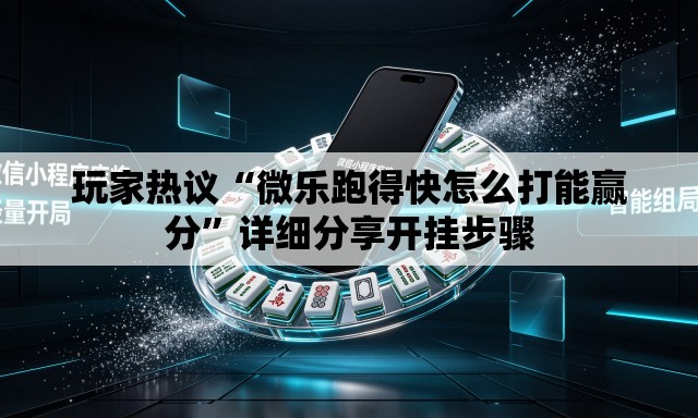 玩家热议“微乐跑得快怎么打能赢分”详细分享开挂步骤