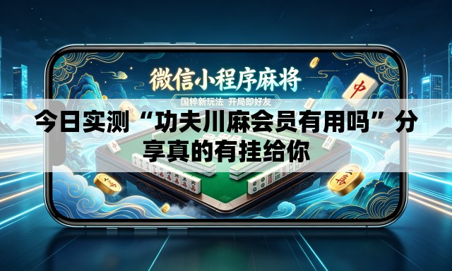 今日实测“功夫川麻会员有用吗”分享真的有挂给你