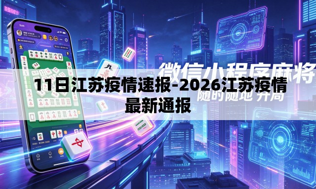 11日江苏疫情速报-2026江苏疫情最新通报 11日江苏疫情速报-2026江苏疫情最新通报
