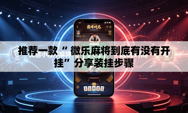 推荐一款“ 微乐麻将到底有没有开挂”分享装挂步骤
