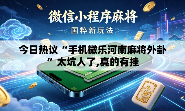 今日热议“手机微乐河南麻将外卦	”太坑人了,真的有挂