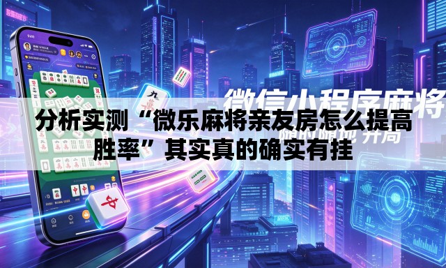 分析实测“微乐麻将亲友房怎么提高胜率”其实真的确实有挂