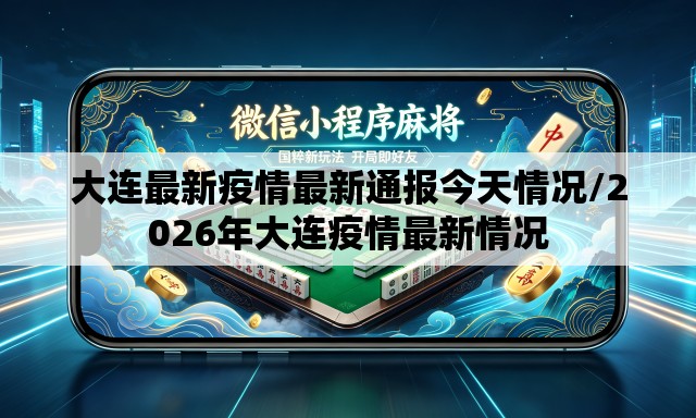 大连最新疫情最新通报今天情况/2026年大连疫情最新情况 大连最新疫情最新通报今天情况/2026年大连疫情最新情况