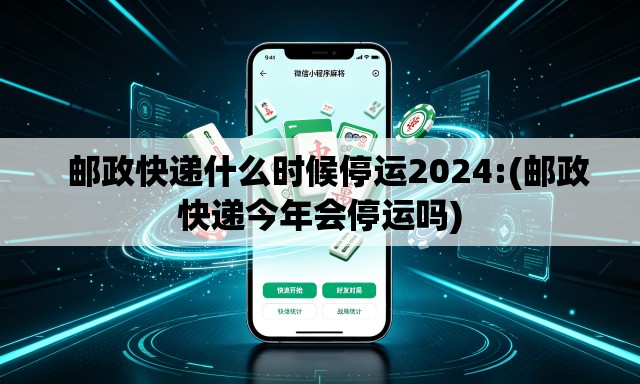   邮政快递什么时候停运2024:(邮政快递今年会停运吗)