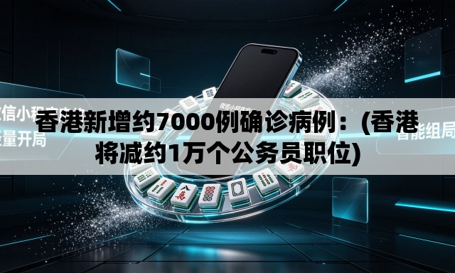 香港新增约7000例确诊病例：(香港将减约1万个公务员职位)