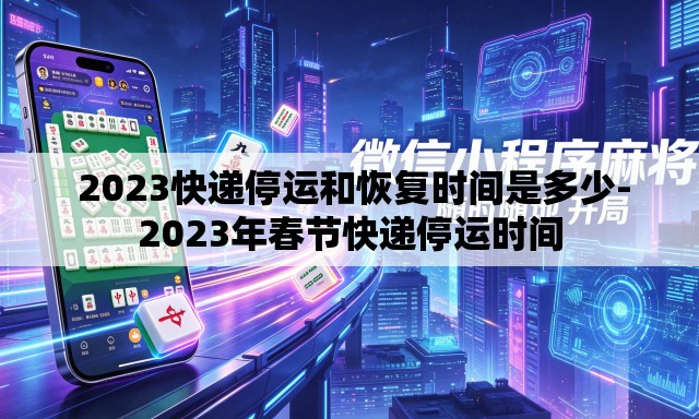  2023快递停运和恢复时间是多少-2023年春节快递停运时间